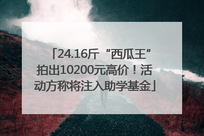 24.16斤“西瓜王”拍出10200元高价！活动方称将注入助学基金