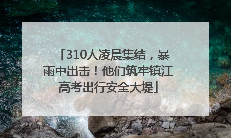 310人凌晨集结，暴雨中出击！他们筑牢镇江高考出行安全大堤