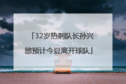 32岁热刺队长孙兴慜预计今夏离开球队