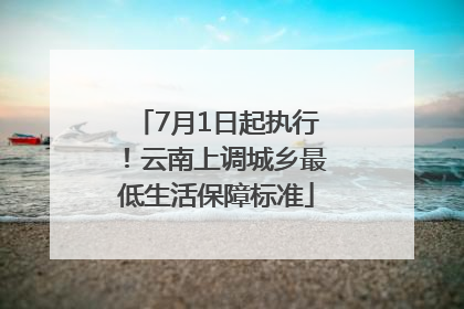 7月1日起执行！云南上调城乡最低生活保障标准