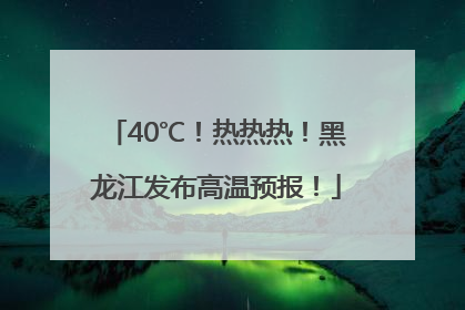 40℃！热热热！黑龙江发布高温预报！