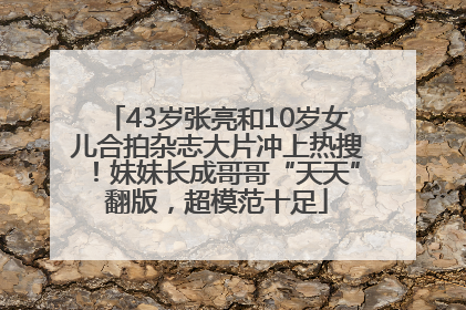 43岁张亮和10岁女儿合拍杂志大片冲上热搜！妹妹长成哥哥“天天”翻版，超模范十足