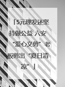 5元理发还坚持做公益 六安“爱心义剪”老板剪出“夏日清凉”