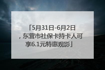 5月31日-6月2日，东营市社保卡持卡人可享6.1元特惠观影