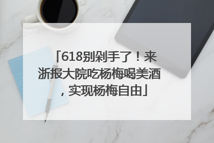 618别剁手了！来浙报大院吃杨梅喝美酒，实现杨梅自由
