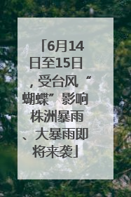 6月14日至15日，受台风“蝴蝶”影响 株洲暴雨、大暴雨即将来袭
