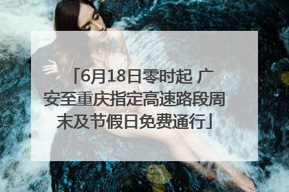6月18日零时起 广安至重庆指定高速路段周末及节假日免费通行