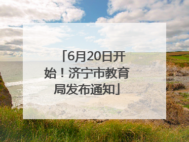 6月20日开始！济宁市教育局发布通知