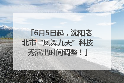 6月5日起，沈阳老北市“凤舞九天”科技秀演出时间调整！