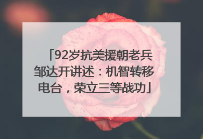 92岁抗美援朝老兵邹达开讲述：机智转移电台，荣立三等战功