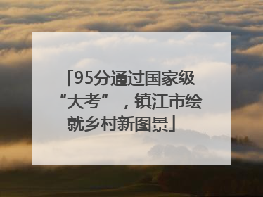 95分通过国家级“大考”，镇江市绘就乡村新图景