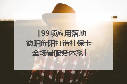 99项应用落地 德阳旌阳打造社保卡全场景服务体系