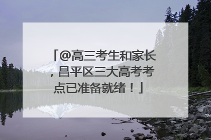 @高三考生和家长，昌平区三大高考考点已准备就绪！