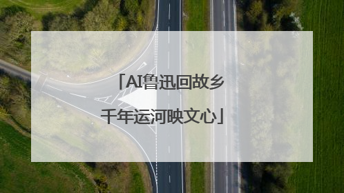 AI鲁迅回故乡千年运河映文心