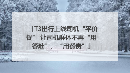 T3出行上线司机“平价餐” 让司机群体不再“用餐难”、“用餐贵”