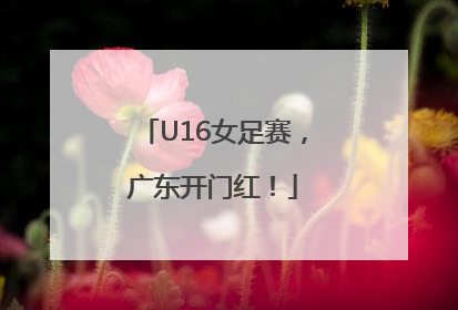 U16女足赛，广东开门红！