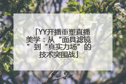 YY开播重塑直播美学：从“面具滤镜”到“真实力场”的技术突围战