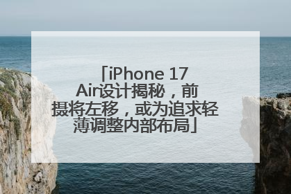 iPhone 17 Air设计揭秘，前摄将左移，或为追求轻薄调整内部布局